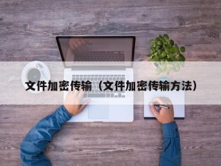 文件加密传输（文件加密传输方法）