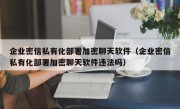 企业密信私有化部署加密聊天软件（企业密信私有化部署加密聊天软件违法吗）