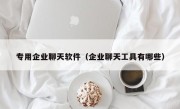 专用企业聊天软件（企业聊天工具有哪些）