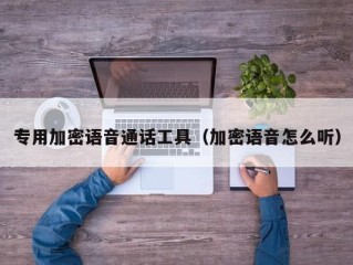 专用加密语音通话工具（加密语音怎么听）