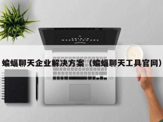 蝙蝠聊天企业解决方案（蝙蝠聊天工具官网）