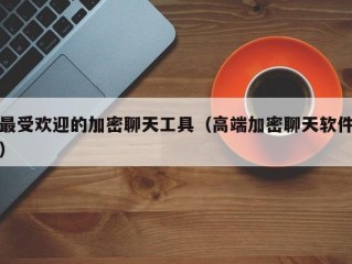 最受欢迎的加密聊天工具（高端加密聊天软件）