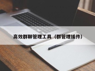 高效群聊管理工具（群管理插件）