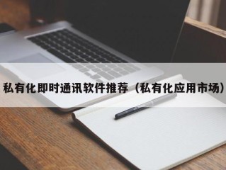 私有化即时通讯软件推荐（私有化应用市场）