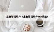 企业管理软件（企业管理软件erp系统）