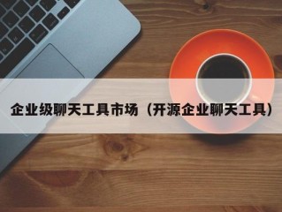 企业级聊天工具市场（开源企业聊天工具）