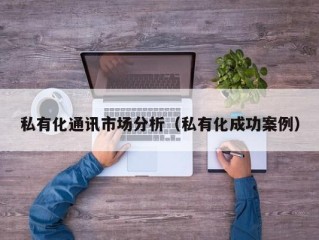 私有化通讯市场分析（私有化成功案例）